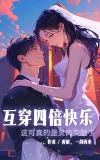 抖音爆款互穿四倍快乐，这可是真的灵肉交融了小说免费阅读