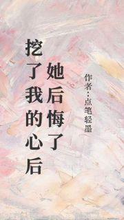 （好书推荐）挖了我的心后，她后悔了小说最新章节小说全文阅读