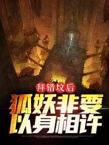 拜错坟后，狐妖非要以身相许免费阅读，拜错坟后，狐妖非要以身相许章节在线阅读