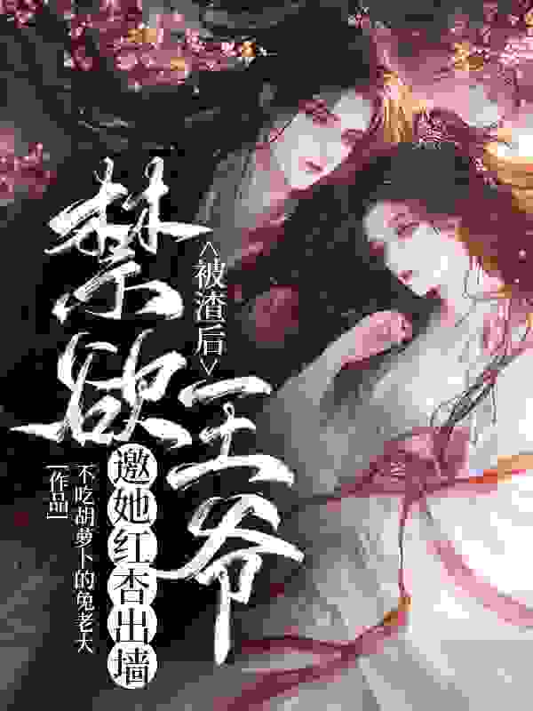 被渣后，禁欲王爷邀她红杏出墙（被渣后，禁欲王爷邀她红杏出墙）小说完结版在线阅读