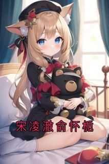 《宋凌澈俞怀栀》免费章节宋凌澈俞怀栀点我搜索全章节小说