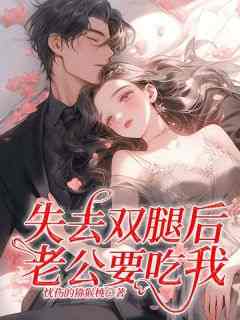 失去双腿后，老公要吃我小说(完本)-晓晓婉婉无错版阅读