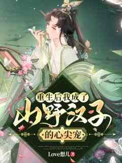 作者Love想儿写的重生后我成了山野汉子的心尖宠小说大结局全章节阅读