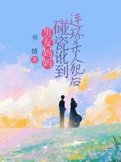《男友妈妈碰瓷讹到连环杀人犯后》瑶瑶周衍铭王桂芳无广告在线阅读