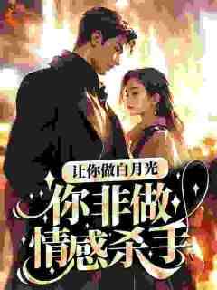 精品小说让你做白月光，你非做情感杀手？全文目录畅读