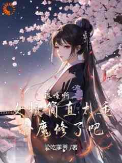 《谁懂啊，女频简直太适合魔修了吧》by爱吃荸荠免费阅读小说大结局