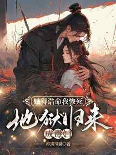 良心推荐她得诰命我惨死，地狱归来成毒妇小说试读