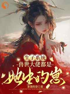 【抖音热推】阮糖白朗全文在线阅读-《快穿兽世：生的越多，活的越久！》全章节目录
