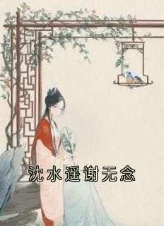 沈水遥谢无念小说最后结局，沈水遥谢无念百度贴吧小说全文免费