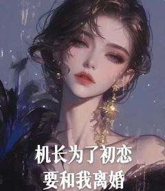 （好书推荐）机长为了初恋要和我离婚小说最新章节小说全文阅读