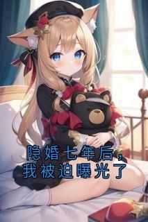 隐婚七年后，我被迫曝光了(新书)大结局在线阅读