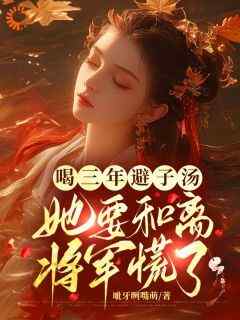 抖音爆款喝三年避子汤，她要和离将军慌了小说免费阅读