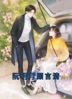 主角阮明月顾言清小说，阮明月顾言清免费阅读全文