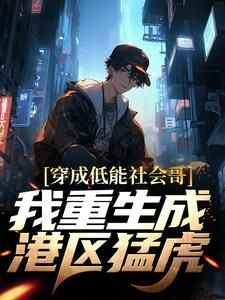 郑虎阿华小说哪里可以看 小说《穿成低能社会哥？我重生成港区猛虎》全文免费阅读