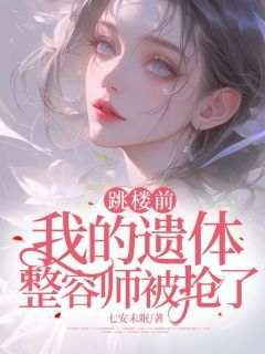 作者七安未眠写的跳楼前，我的遗体整容师被抢了小说大结局全章节阅读