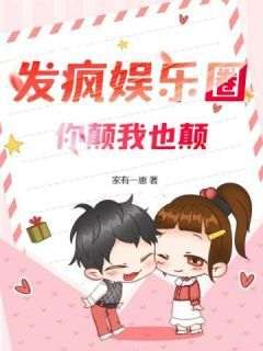 抖音发疯娱乐圈，你颠我也颠txt小说阅读