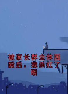 抖音被家长群全体围殴后，我杀红了眼小说章节阅读