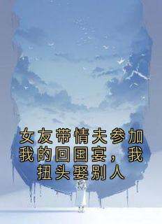 《女友带情夫参加我的回国宴，我扭头娶别人》精彩章节-女友带情夫参加我的回国宴，我扭头娶别人免费阅读全文