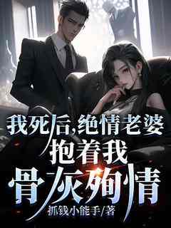 《我死后,绝情老婆抱着我骨灰殉情》免费章节我死后,绝情老婆抱着我骨灰殉情点我搜索全章节小说