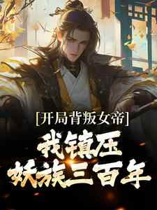 《开局背叛女帝，我***妖族三百年》by拨云见光小说完结版在线阅读