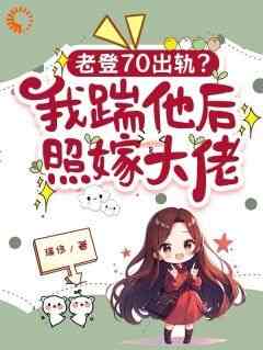 全章节小说老登70出轨？我踹他后照嫁大佬瑞侈最新阅读