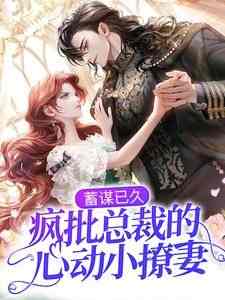 抖音蓄谋已久：疯批总裁的心动小撩妻小说章节阅读