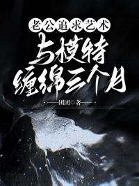 老公追求艺术，与模特缠绵三个月小说百度云完整章节列表免费阅读