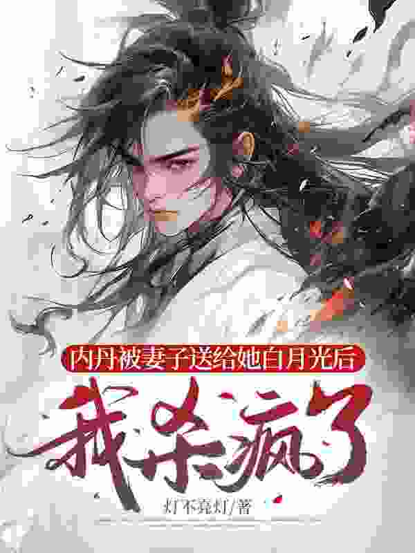 《内丹被妻子送给她白月光后，我杀疯了》小说章节在线试读，《内丹被妻子送给她白月光后，我杀疯了》最新章节目录