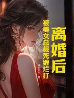 张扬秦雅小说离婚后，被美女总裁死缠烂打全文在线阅读