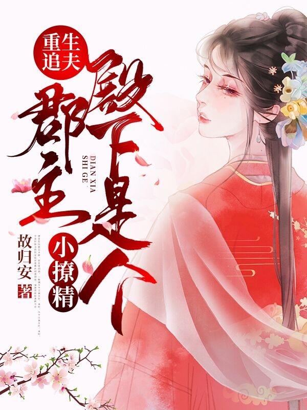 重生追夫：郡主殿下是个小撩精故归安，重生追夫：郡主殿下是个小撩精小说免费阅读