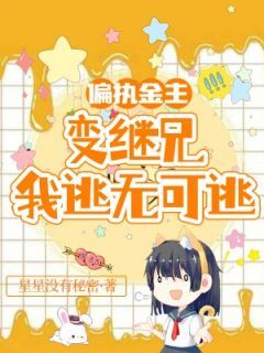 《偏执金主变继兄,我逃无可逃》小说全章节目录阅读BY星星没有秘密完结版阅读