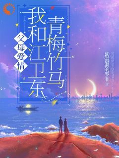 (抖音)父母爱情我和江卫东青梅竹马林望舒江卫东小说免费全文阅读