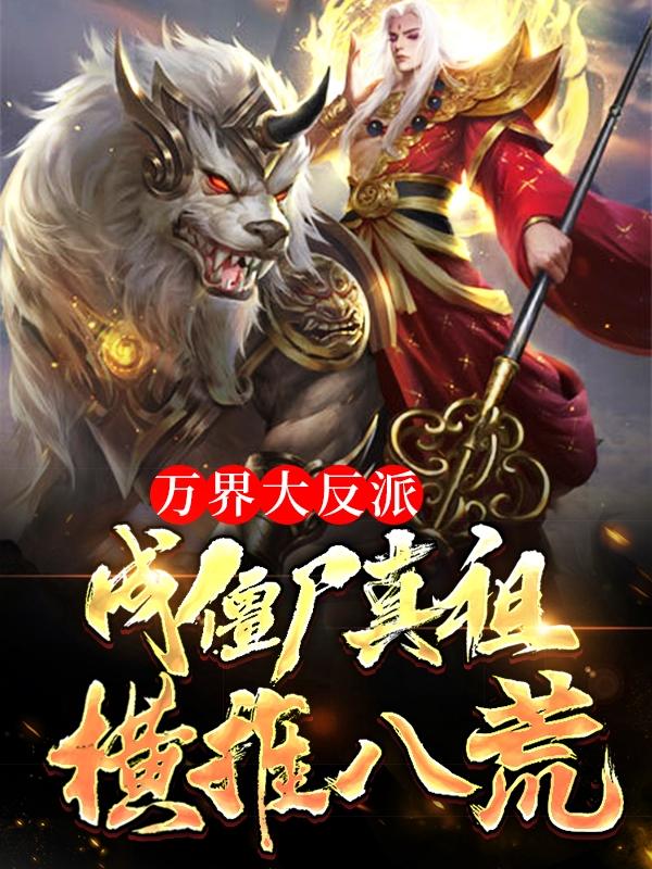 已完结小说《万界大反派，成僵尸真祖横推八荒》全章节在线阅读