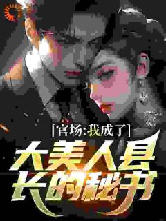 快手官场：我成了大美人县长的秘书小说全本章节大结局