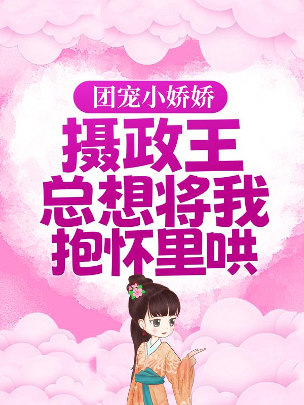 团宠小娇娇：摄政王总想将我抱怀里哄云子恒云子墨公子伙计，团宠小娇娇：摄政王总想将我抱怀里哄小说免费阅读