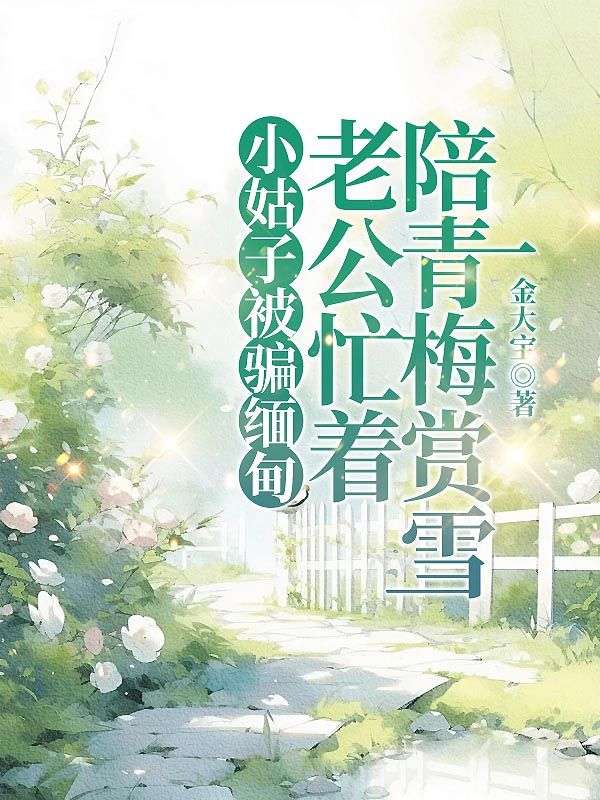 《小姑子被骗缅甸，老公忙着陪青梅赏雪》无删减章节目录在线阅读