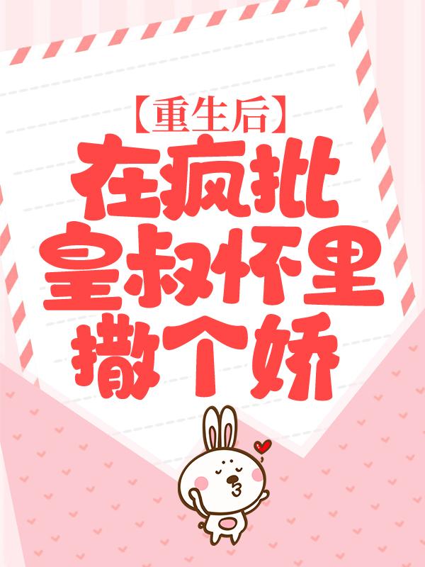 重生后，在疯批皇叔怀里撒个娇免费阅读，重生后，在疯批皇叔怀里撒个娇全文在线阅读