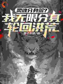 全网首发完整小说灵魂分身弱？我无限分身轮回洪荒主角苍劫苍月在线阅读