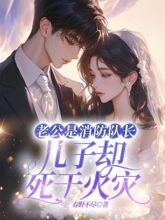 《老公是消防队长,儿子却死于火灾》全集免费在线阅读(祝星超张倩)