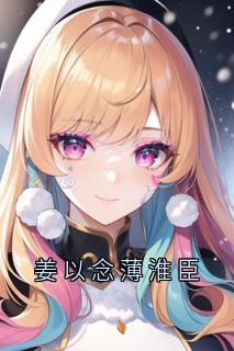 《姜以念薄淮臣》小说章节精彩试读_姜以念薄淮臣姜以念薄淮臣第2章&nbsp;&nbsp;小说全文