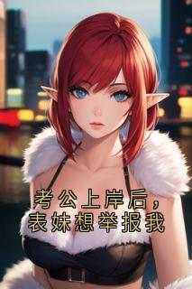 《考公上岸后，表妹想举报我》小说章节列表在线试读_考公上岸后，表妹想举报我第6章  