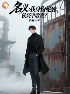 《名义:我身份绝密,侯亮平敢查?》全文精彩章节在线阅读(周一帆侯亮平)