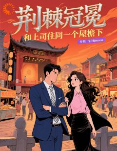 《荆棘冠冕：和上司住同一个屋檐下》完结版免费阅读_《荆棘冠冕：和上司住同一个屋檐下》最新章节列表