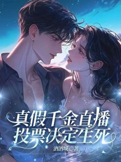 《真假千金直播,投票决定生死》大结局精彩阅读_《真假千金直播,投票决定生死》最新章节列表